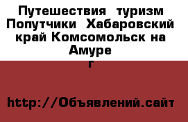 Путешествия, туризм Попутчики. Хабаровский край,Комсомольск-на-Амуре г.